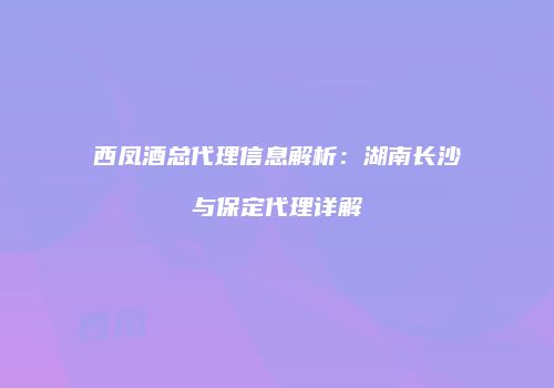 西凤酒总代理信息解析：湖南长沙与保定代理详解