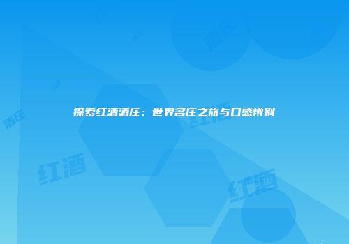 探索红酒酒庄：世界名庄之旅与口感辨别