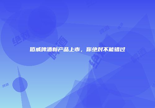 佰威啤酒新产品上市，你绝对不能错过