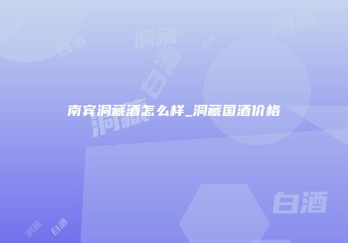 南宾洞藏酒怎么样_洞藏国酒价格