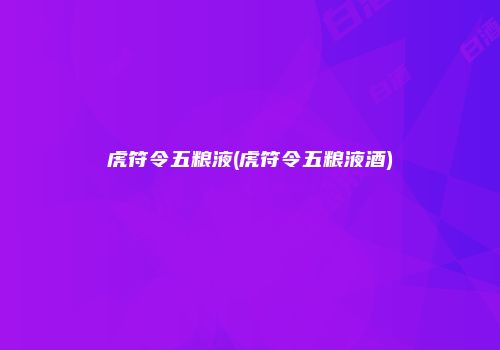 虎符令五粮液(虎符令五粮液酒)