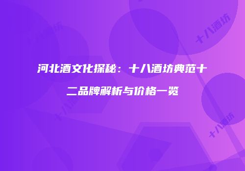 河北酒文化探秘：十八酒坊典范十二品牌解析与价格一览