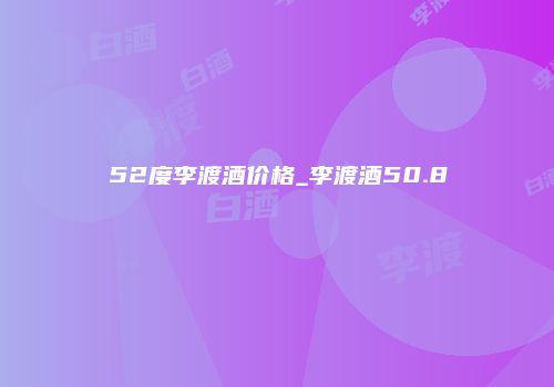 52度李渡酒价格_李渡酒50.8