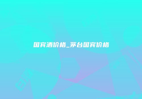 国宾酒价格_茅台国宾价格