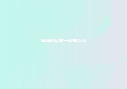 啤酒优级与一级的区别