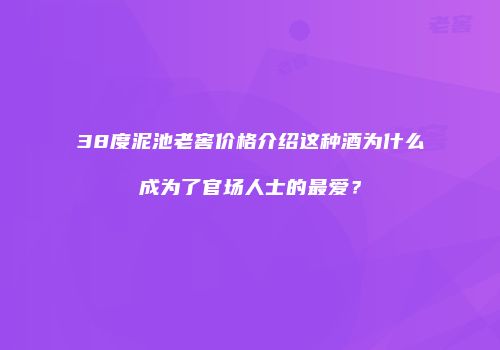 38度泥池老窖价格介绍这种酒为什么成为了官场人士的最爱？