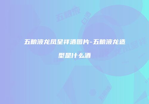 五粮液龙凤呈祥酒图片-五粮液龙造型是什么酒