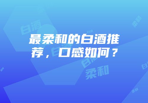 最柔和的白酒推荐，口感如何？