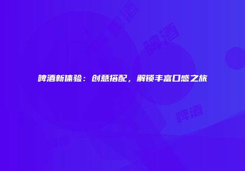 啤酒新体验：创意搭配，解锁丰富口感之旅