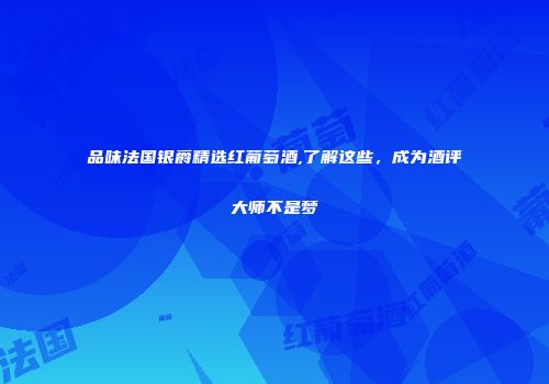 品味法国银爵精选红葡萄酒,了解这些，成为酒评大师不是梦
