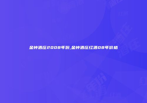 金钟酒庄2008年份,金钟酒庄红酒08年价格