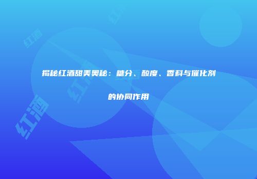 揭秘红酒甜美奥秘：糖分、酸度、香料与催化剂的协同作用