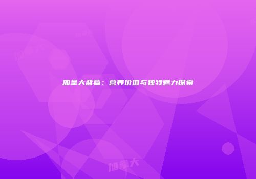 加拿大蓝莓：营养价值与独特魅力探索