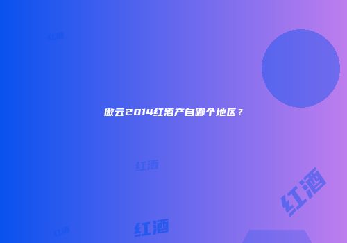 傲云2014红酒产自哪个地区？