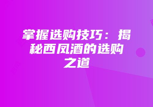 掌握选购技巧：揭秘西凤酒的选购之道
