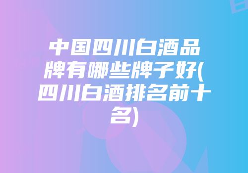 中国四川白酒品牌有哪些牌子好(四川白酒排名前十名)
