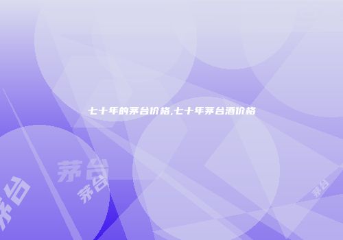 七十年的茅台价格,七十年茅台酒价格