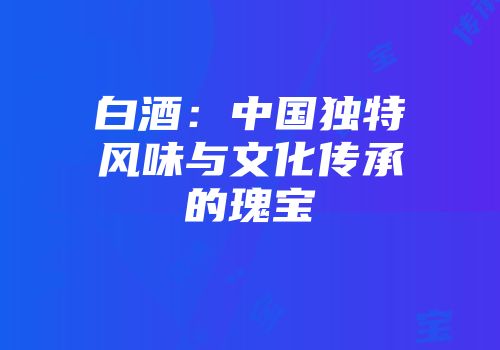 白酒：中国独特风味与文化传承的瑰宝