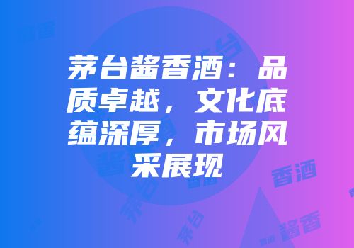 茅台酱香酒：品质卓越，文化底蕴深厚，市场风采展现