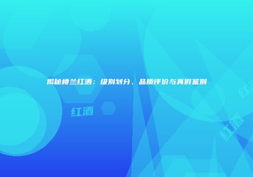 揭秘楼兰红酒：级别划分、品质评价与真假鉴别