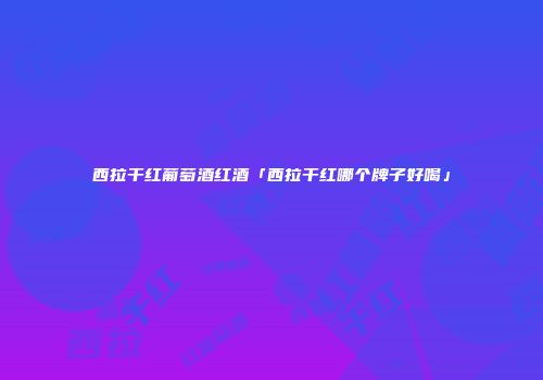 西拉干红葡萄酒红酒「西拉干红哪个牌子好喝」