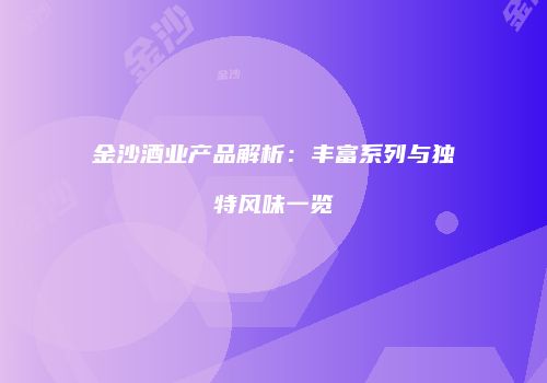 金沙酒业产品解析：丰富系列与独特风味一览