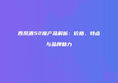 西凤酒52度产品解析：价格、特点与品牌魅力