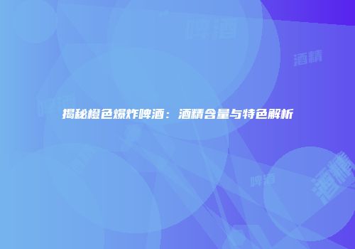 揭秘橙色爆炸啤酒：酒精含量与特色解析
