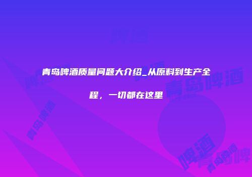青岛啤酒质量问题大介绍_从原料到生产全程，一切都在这里