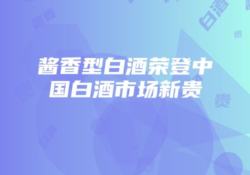 酱香型白酒荣登中国白酒市场新贵
