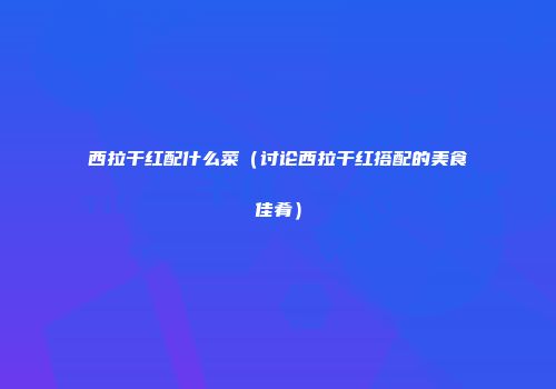 西拉干红配什么菜（讨论西拉干红搭配的美食佳肴）