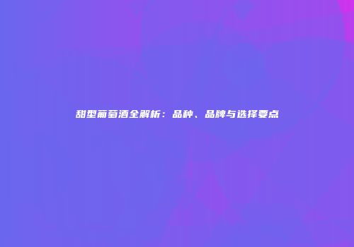 甜型葡萄酒全解析：品种、品牌与选择要点