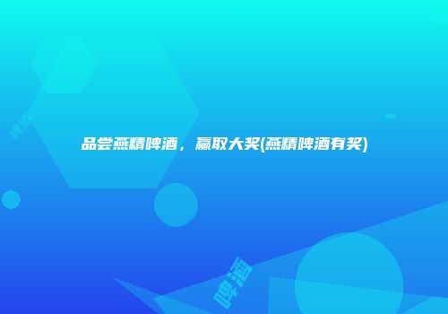 品尝燕精啤酒，赢取大奖(燕精啤酒有奖)