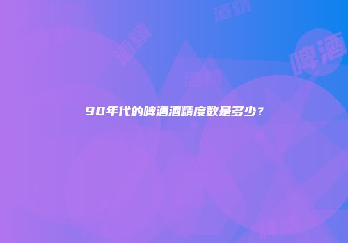 90年代的啤酒酒精度数是多少？