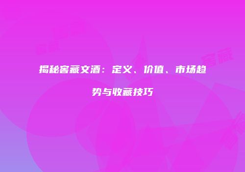 揭秘窖藏文酒：定义、价值、市场趋势与收藏技巧