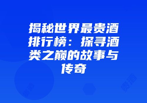 揭秘世界最贵酒排行榜：探寻酒类之巅的故事与传奇