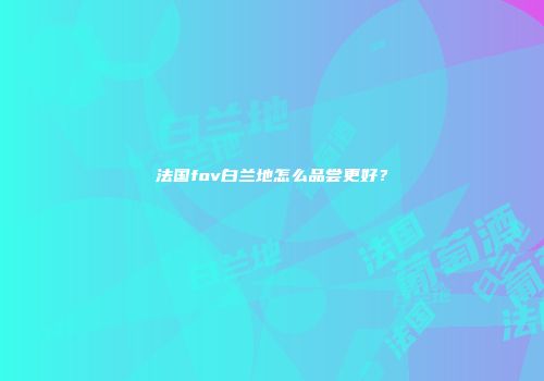 法国fov白兰地怎么品尝更好？