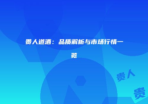 贵人道酒：品质解析与市场行情一览