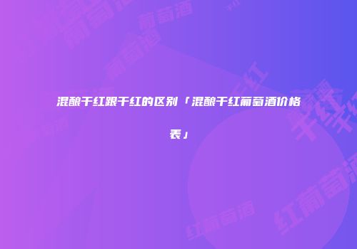 混酿干红跟干红的区别「混酿干红葡萄酒价格表」