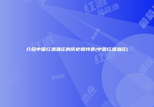 介绍中国红酒酒庄的历史和特色(中国红酒酒庄)