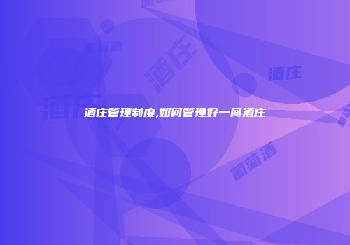 酒庄管理制度,如何管理好一间酒庄