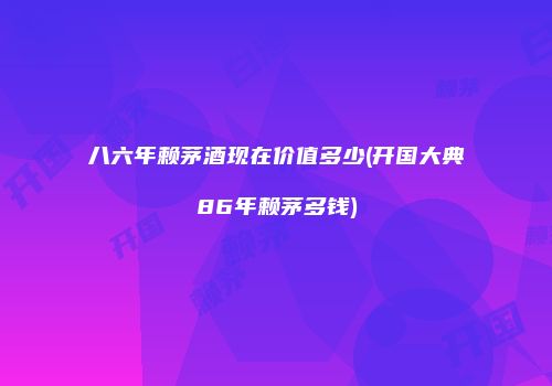 八六年赖茅酒现在价值多少(开国大典86年赖茅多钱)