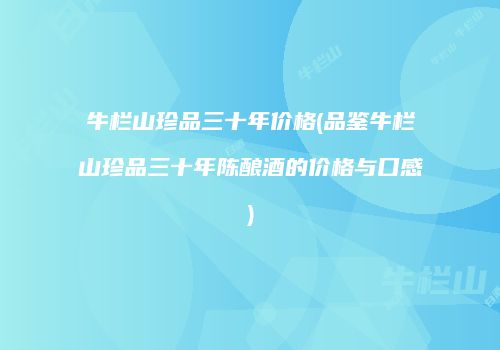 牛栏山珍品三十年价格(品鉴牛栏山珍品三十年陈酿酒的价格与口感)