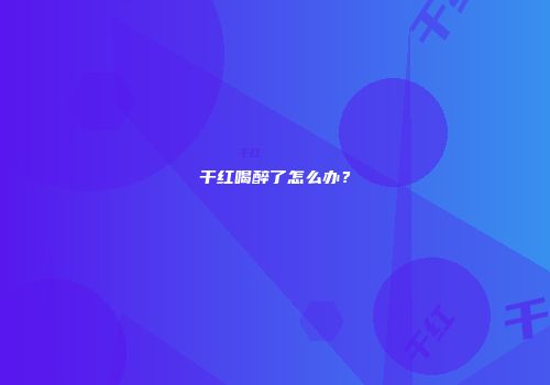 干红喝醉了怎么办？