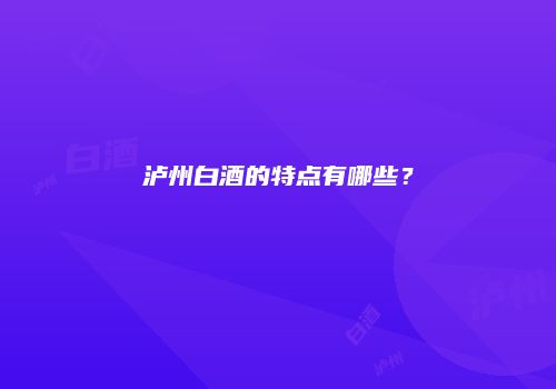 泸州白酒的特点有哪些？