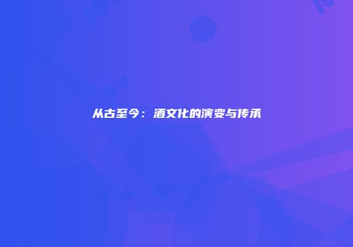 从古至今：酒文化的演变与传承