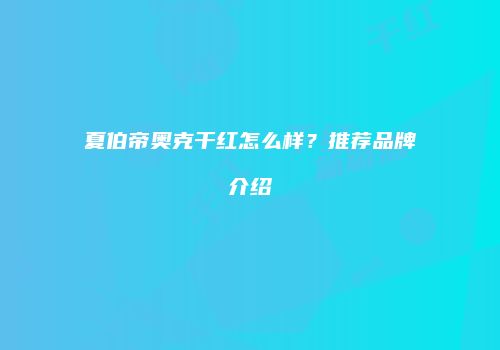 夏伯帝奥克干红怎么样？推荐品牌介绍