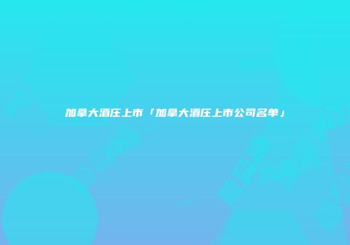 加拿大酒庄上市「加拿大酒庄上市公司名单」