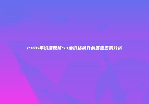2016年汾酒原浆53度价格飙升的多重因素分析