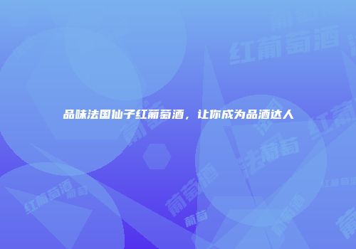 品味法国仙子红葡萄酒，让你成为品酒达人